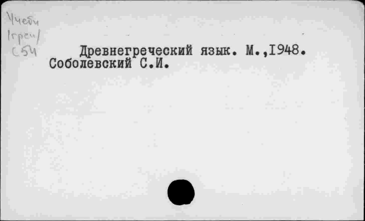 ﻿\че^м
,ГГ"/
Древнегреческий язык. М.,1948.
Соболевский С.И.